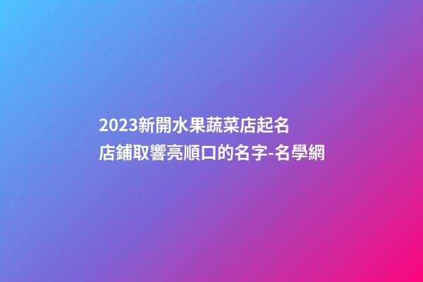 2023新開水果蔬菜店起名 店鋪取響亮順口的名字-名學網-第1張-店鋪起名-玄機派